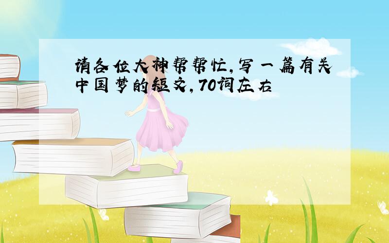 请各位大神帮帮忙，写一篇有关中国梦的短文，70词左右