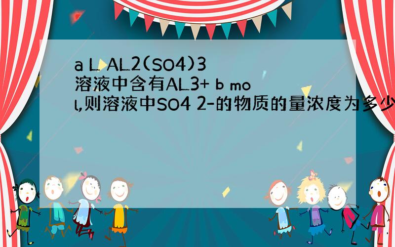 a L AL2(SO4)3 溶液中含有AL3+ b mol,则溶液中SO4 2-的物质的量浓度为多少?0 0.要详细点的