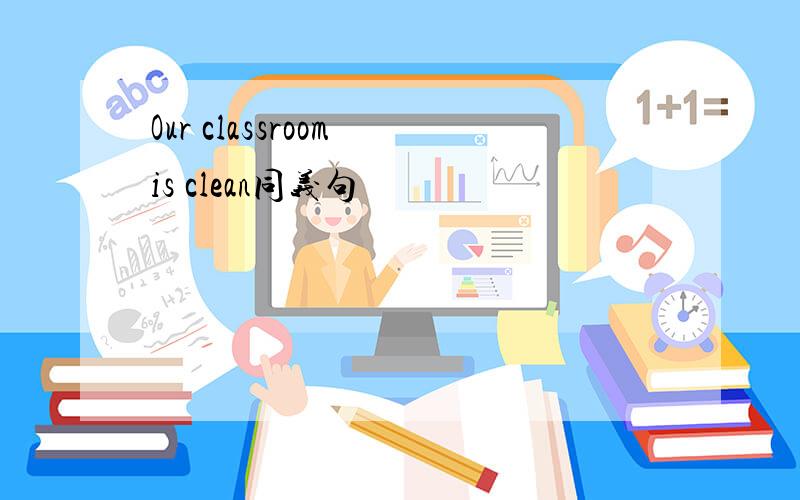 Our classroom is clean同义句