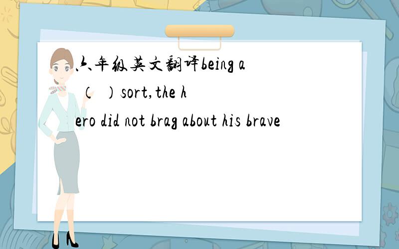 六年级英文翻译being a （ ）sort,the hero did not brag about his brave