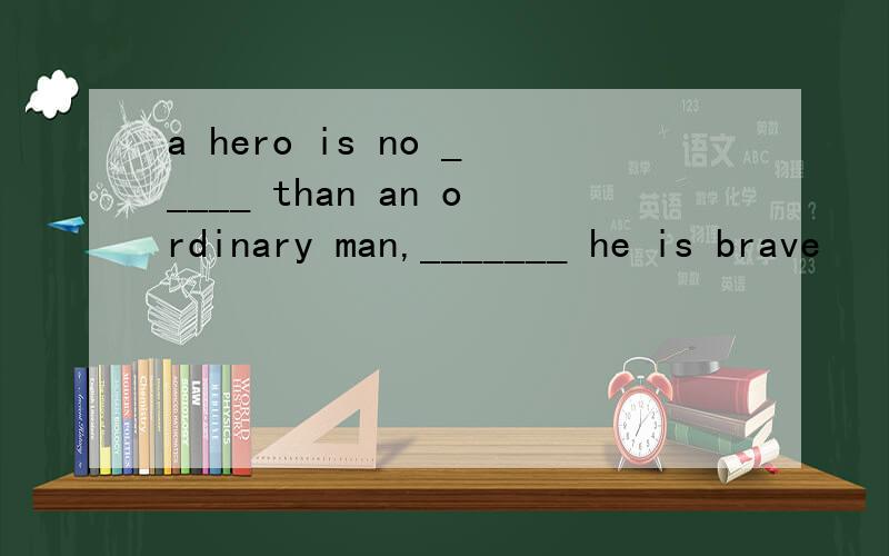a hero is no _____ than an ordinary man,_______ he is brave
