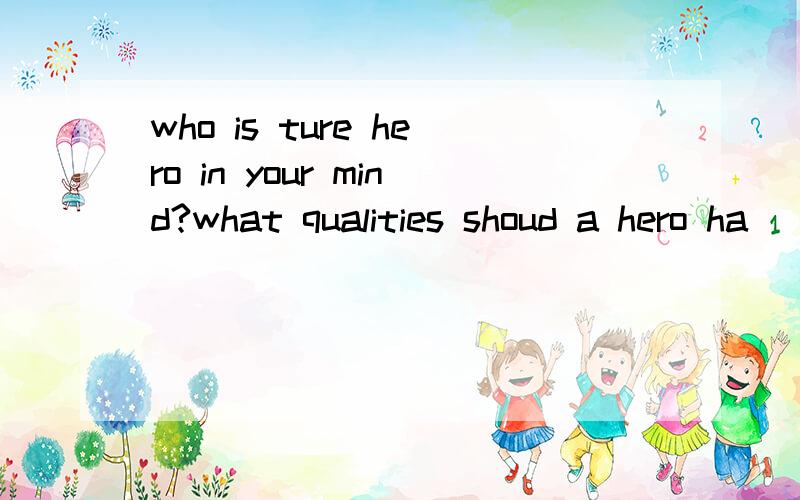 who is ture hero in your mind?what qualities shoud a hero ha