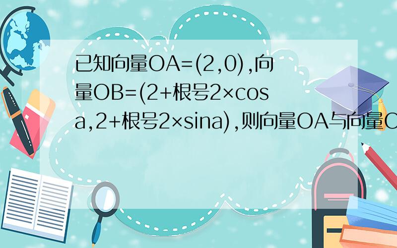 已知向量OA=(2,0),向量OB=(2+根号2×cosa,2+根号2×sina),则向量OA与向量OB的夹角的取值范围