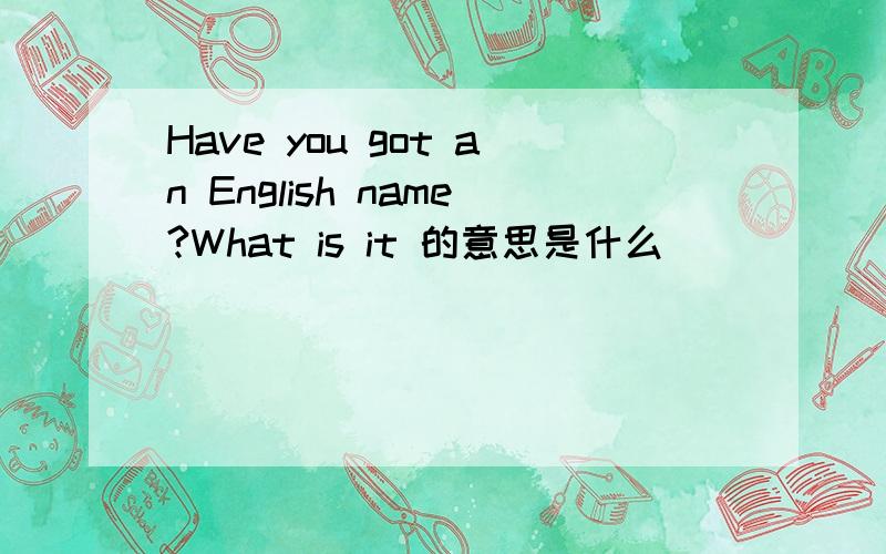 Have you got an English name?What is it 的意思是什么