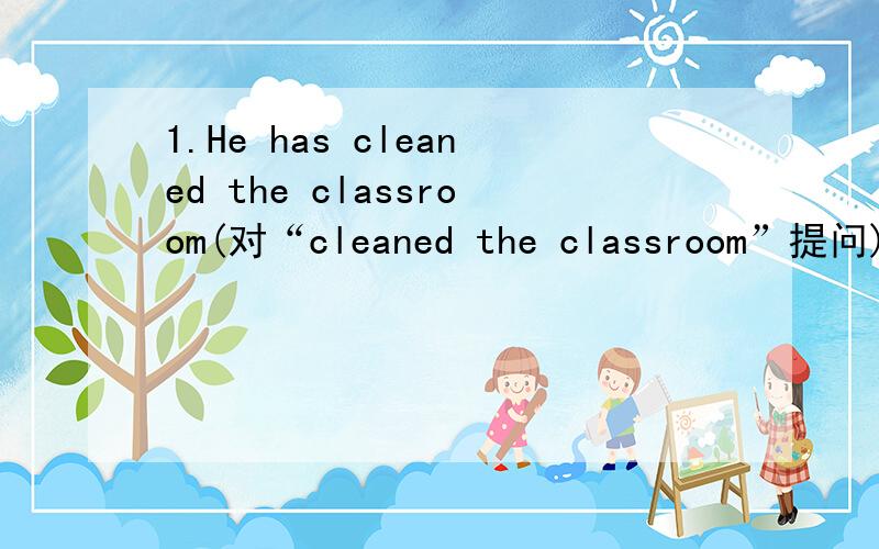 1.He has cleaned the classroom(对“cleaned the classroom”提问)