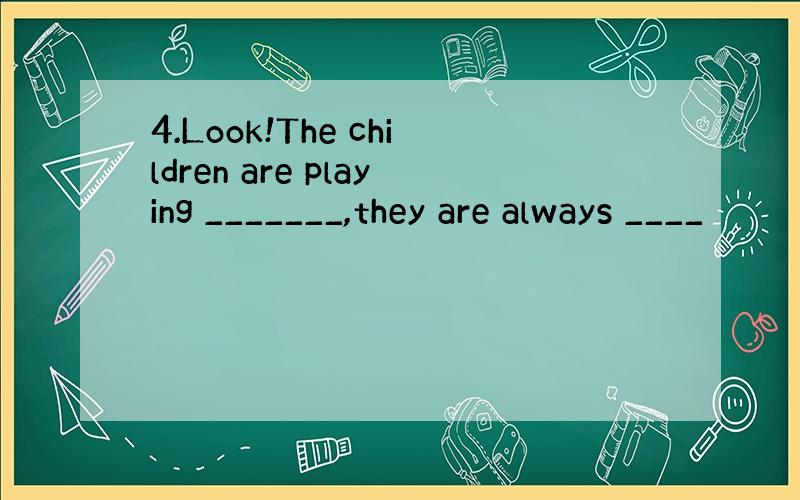 4.Look!The children are playing _______,they are always ____