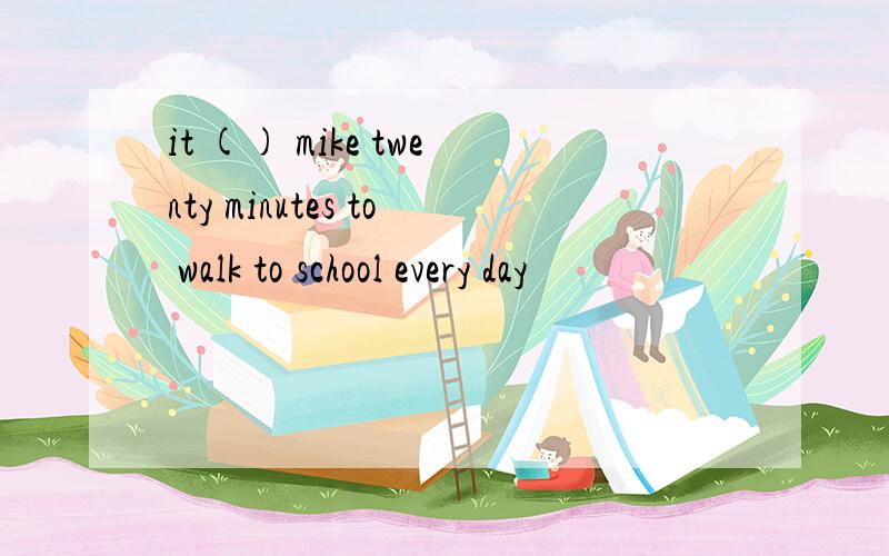 it () mike twenty minutes to walk to school every day