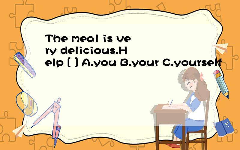 The meal is very delicious.Help [ ] A.you B.your C.yourself