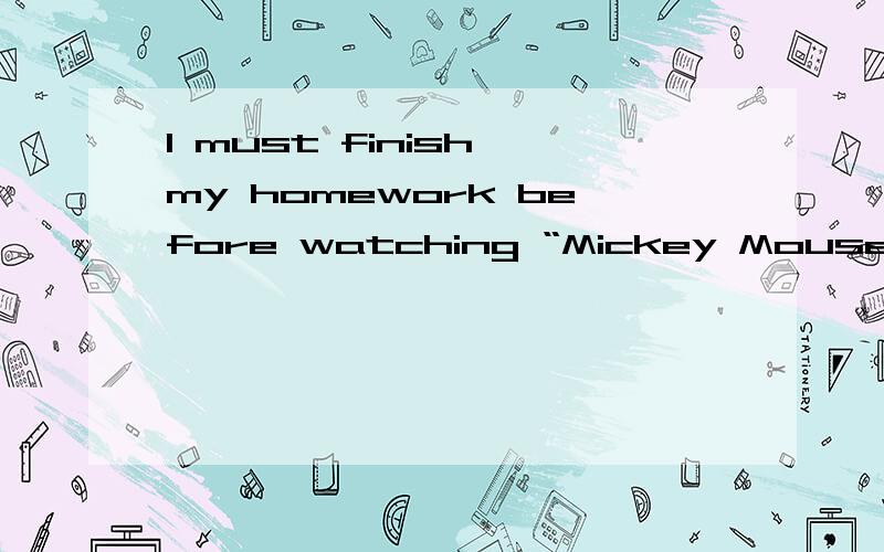 I must finish my homework before watching “Mickey Mouse”.(改为