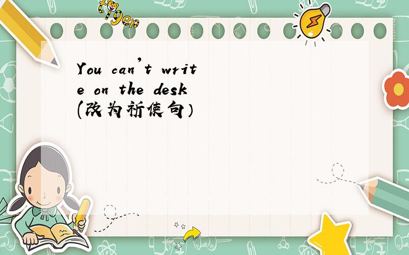 You can't write on the desk (改为祈使句）