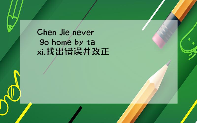 Chen Jie never go home by taxi.找出错误并改正