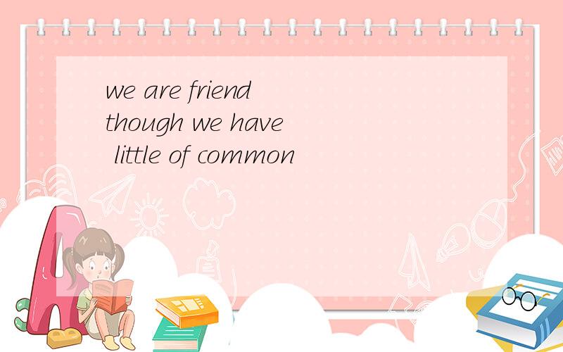 we are friend though we have little of common