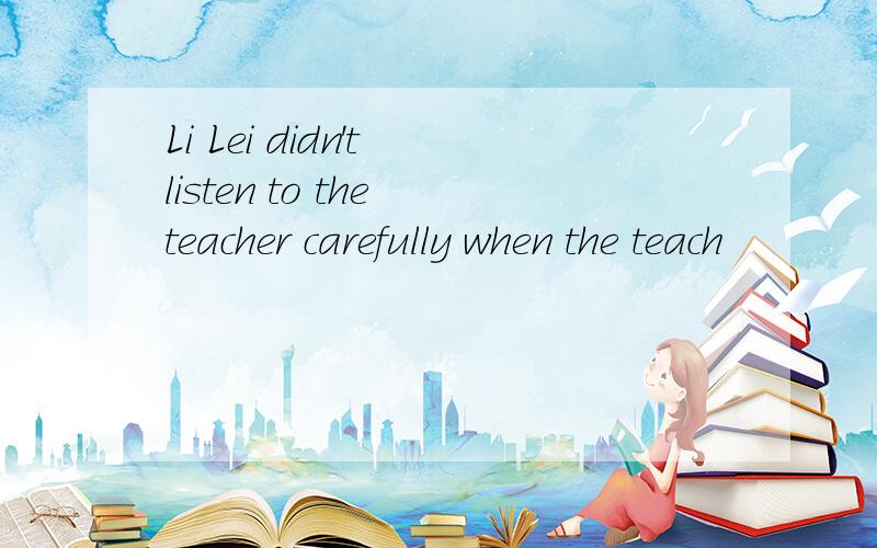 Li Lei didn't listen to the teacher carefully when the teach