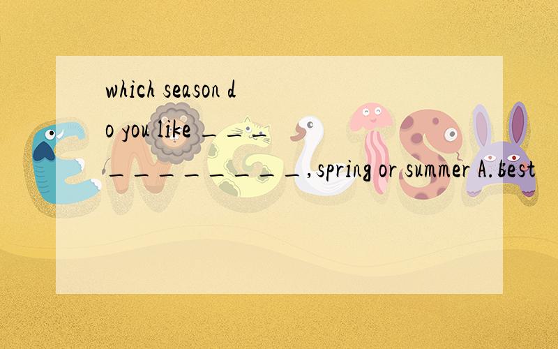 which season do you like ___________,spring or summer A.best