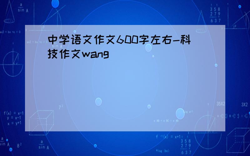中学语文作文600字左右-科技作文wang