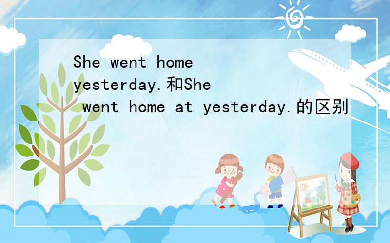 She went home yesterday.和She went home at yesterday.的区别
