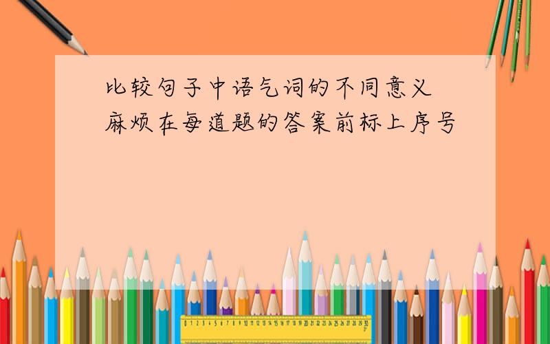 比较句子中语气词的不同意义 麻烦在每道题的答案前标上序号