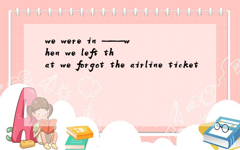 we were in ——when we left that we forgot the airline ticket