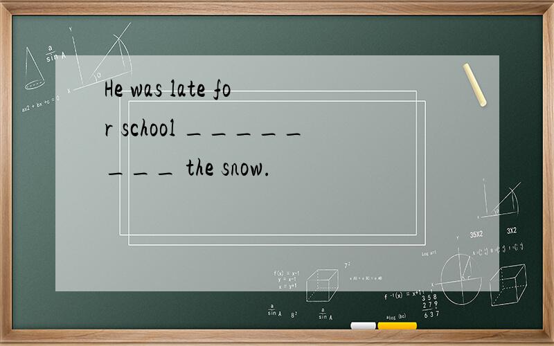 He was late for school ________ the snow.