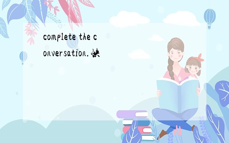 complete the conversation.快