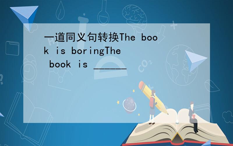 一道同义句转换The book is boringThe book is ______