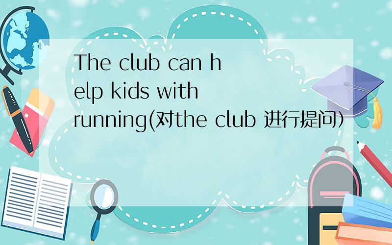 The club can help kids with running(对the club 进行提问）