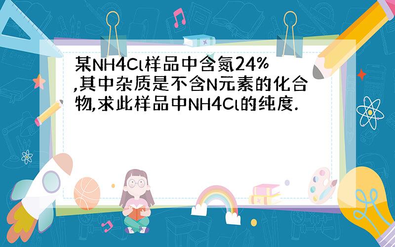 某NH4Cl样品中含氮24%,其中杂质是不含N元素的化合物,求此样品中NH4Cl的纯度.