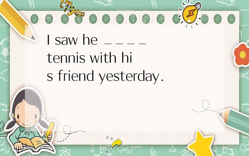 I saw he ____ tennis with his friend yesterday.
