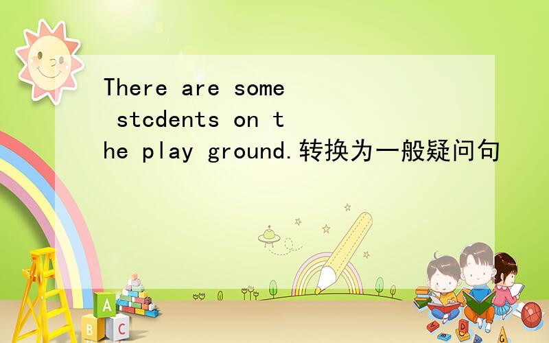 There are some stcdents on the play ground.转换为一般疑问句
