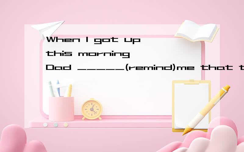 When I got up this morning ,Dad _____(remind)me that today i