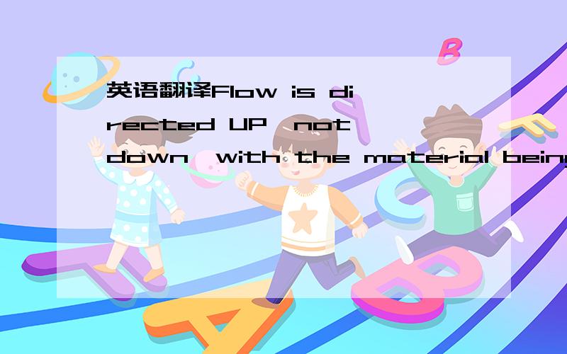 英语翻译Flow is directed UP,not down,with the material being pus