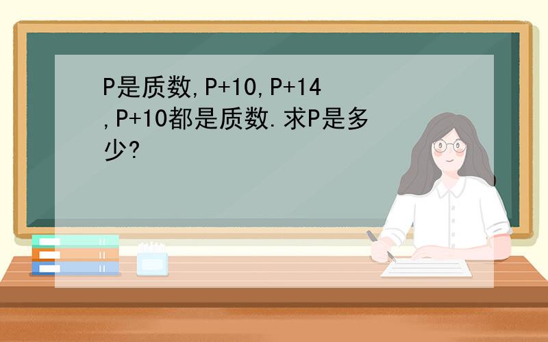P是质数,P+10,P+14,P+10都是质数.求P是多少?
