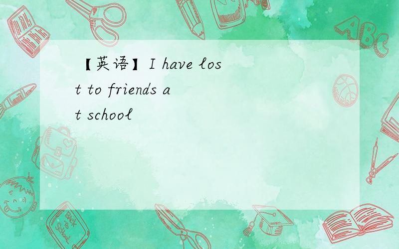 【英语】I have lost to friends at school