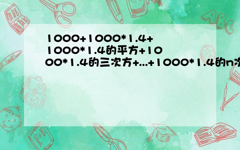 1000+1000*1.4+1000*1.4的平方+1000*1.4的三次方+...+1000*1.4的n次方=8000