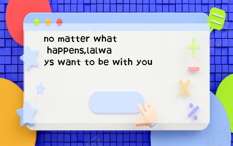 no matter what happens,lalways want to be with you