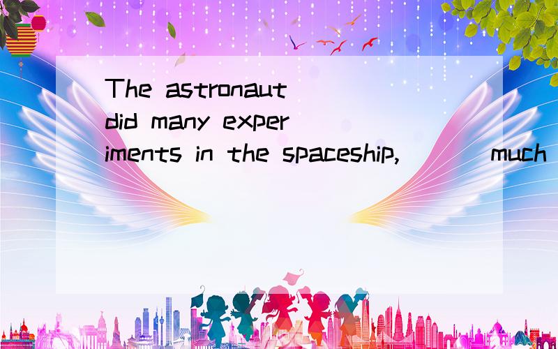 The astronaut did many experiments in the spaceship,___ much