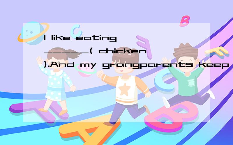 I like eating _____( chicken).And my grangparents keep __ (