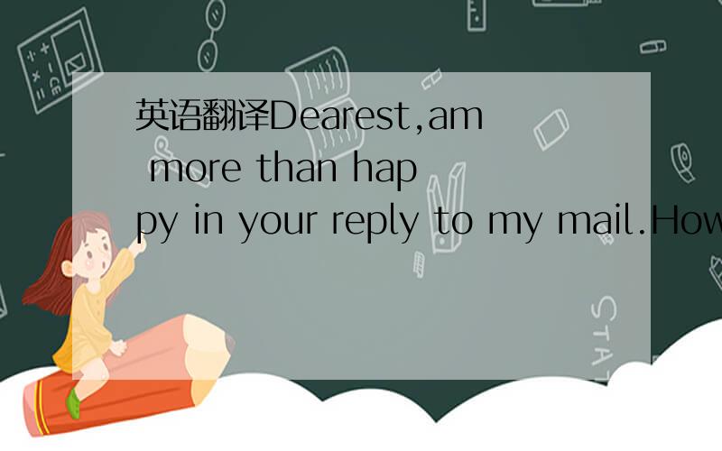 英语翻译Dearest,am more than happy in your reply to my mail.How
