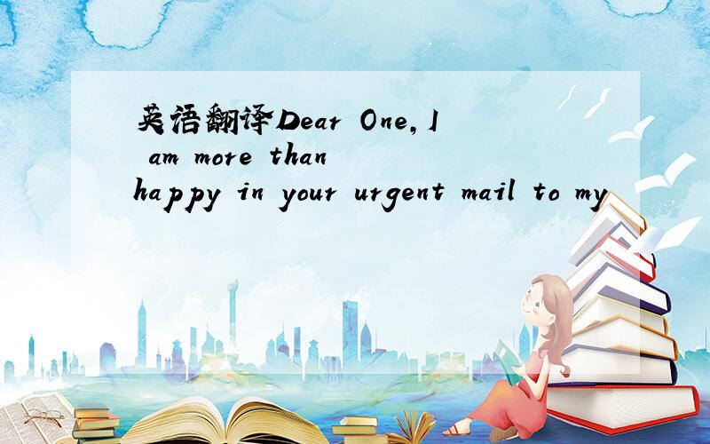 英语翻译Dear One,I am more than happy in your urgent mail to my
