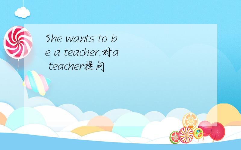 She wants to be a teacher.对a teacher提问