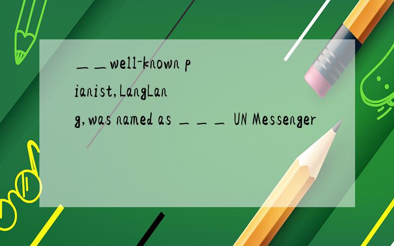 ＿＿well-known pianist,LangLang,was named as ___ UN Messenger