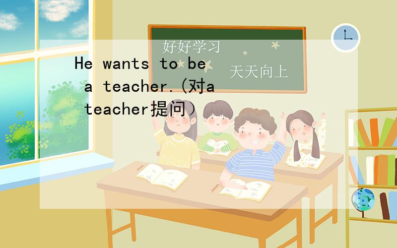 He wants to be a teacher.(对a teacher提问）