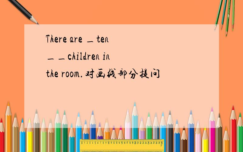 There are _ten__children in the room.对画线部分提问