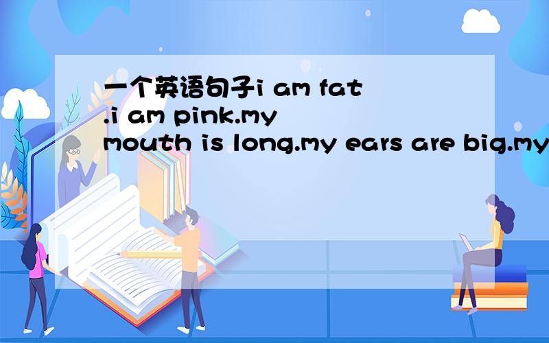一个英语句子i am fat.i am pink.my mouth is long.my ears are big.my