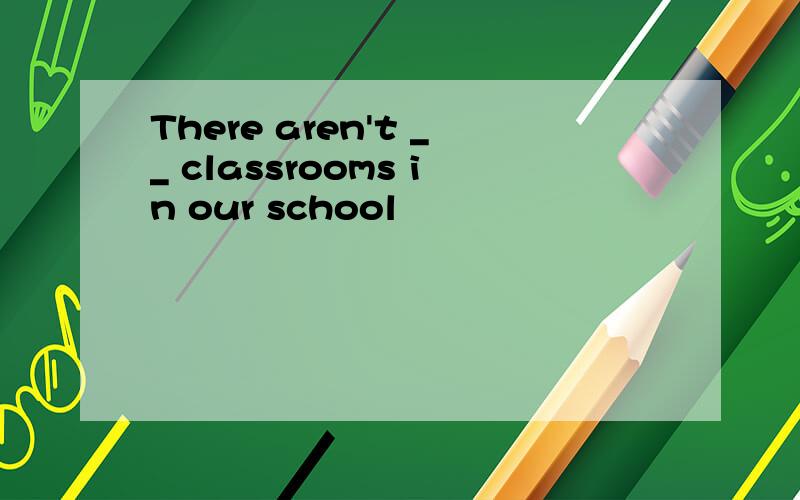 There aren't __ classrooms in our school