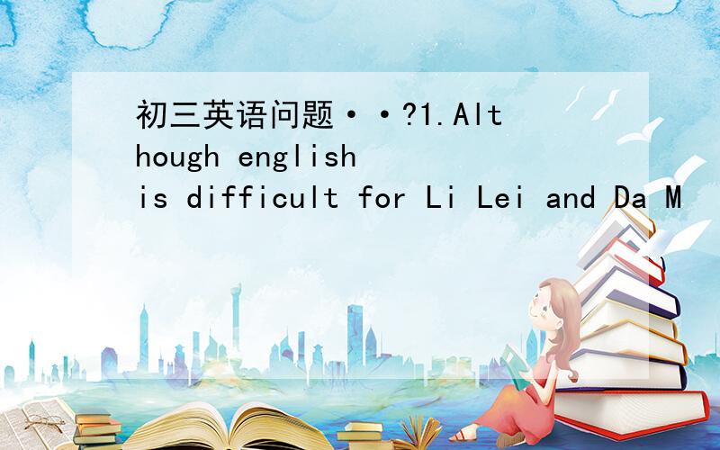 初三英语问题··?1.Although english is difficult for Li Lei and Da M