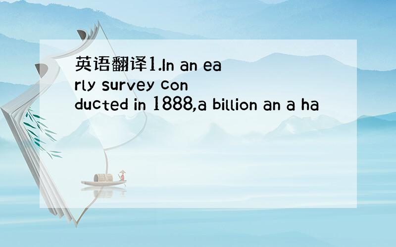 英语翻译1.In an early survey conducted in 1888,a billion an a ha