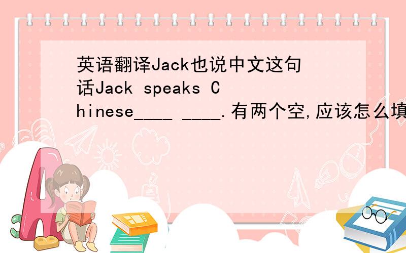 英语翻译Jack也说中文这句话Jack speaks Chinese____ ____.有两个空,应该怎么填.不能用to