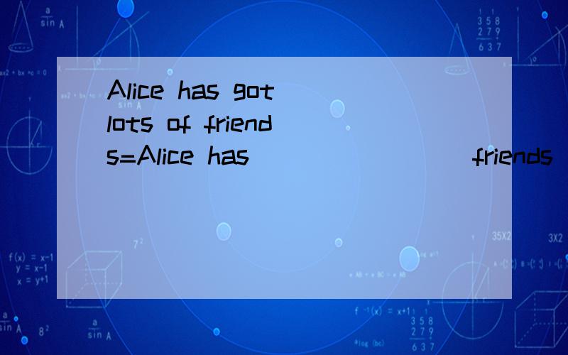 Alice has got lots of friends=Alice has____ ____friends