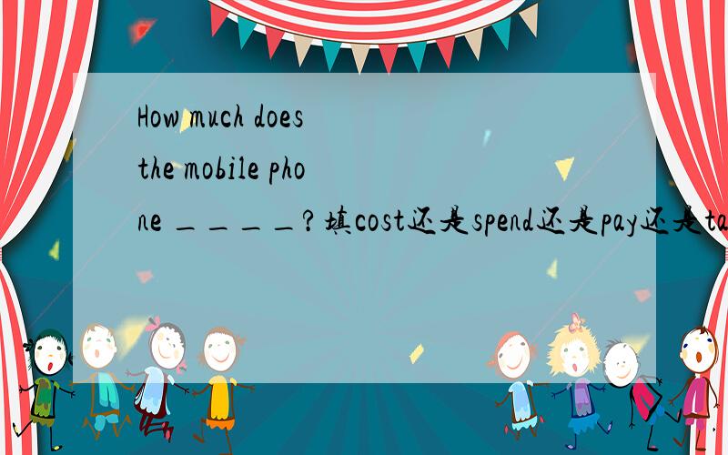 How much does the mobile phone ____?填cost还是spend还是pay还是take?